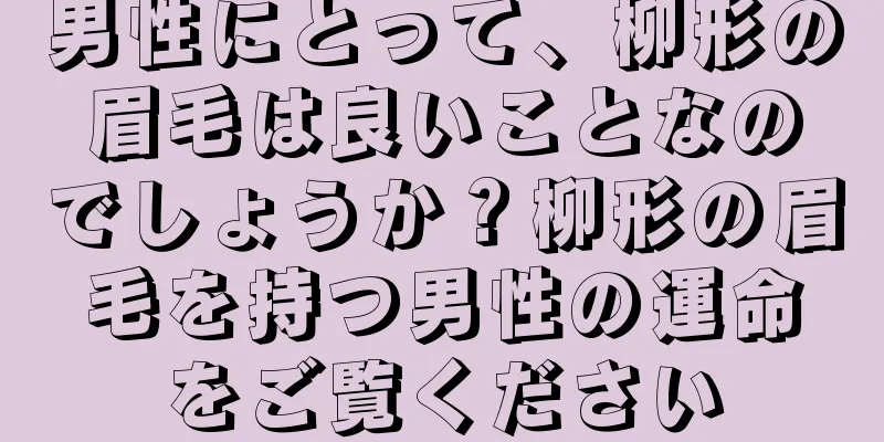 男性にとって、柳形の眉毛は良いことなのでしょうか？柳形の眉毛を持つ男性の運命をご覧ください