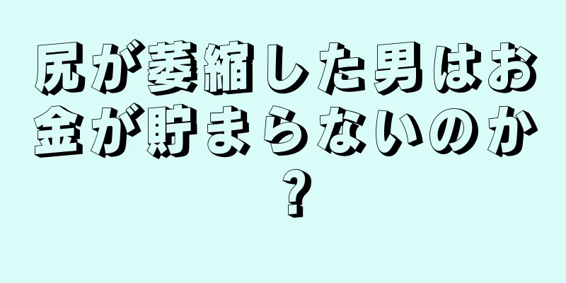 尻が萎縮した男はお金が貯まらないのか？