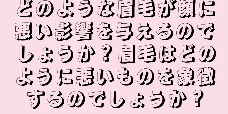 どのような眉毛が顔に悪い影響を与えるのでしょうか？眉毛はどのように悪いものを象徴するのでしょうか？