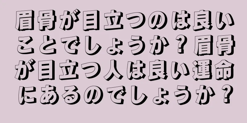 眉骨が目立つのは良いことでしょうか？眉骨が目立つ人は良い運命にあるのでしょうか？