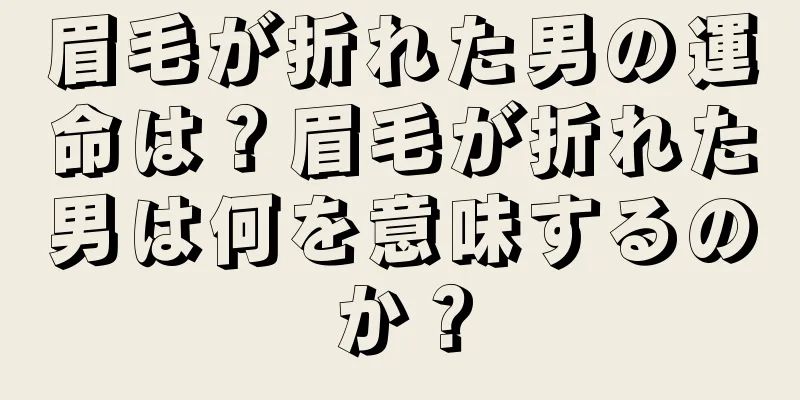 眉毛が折れた男の運命は？眉毛が折れた男は何を意味するのか？