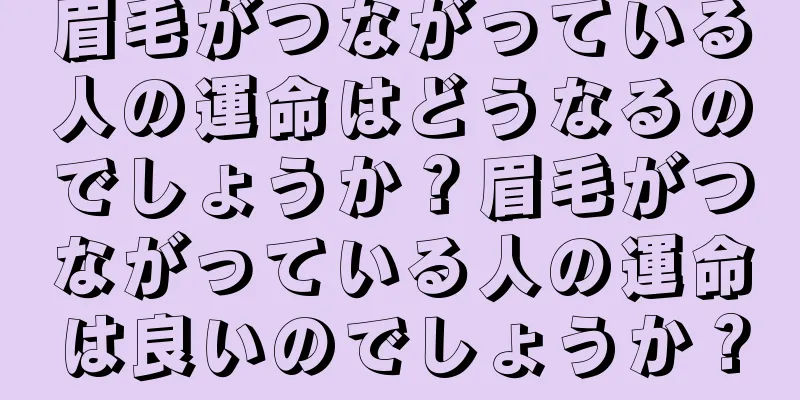 眉毛がつながっている人の運命はどうなるのでしょうか？眉毛がつながっている人の運命は良いのでしょうか？