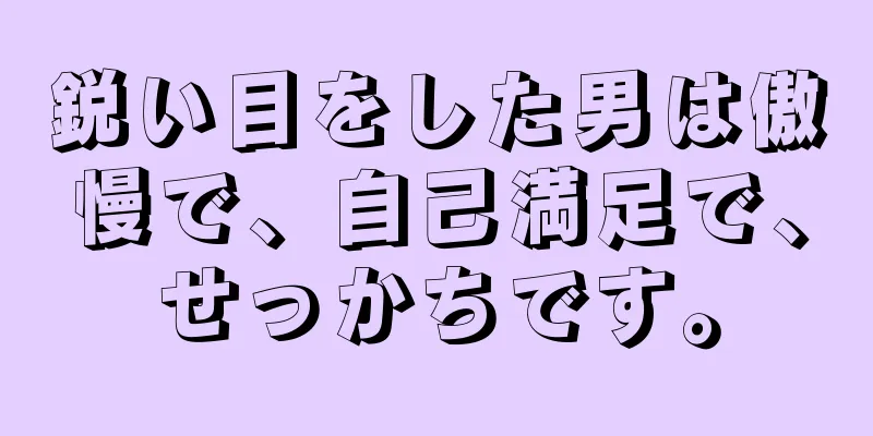 鋭い目をした男は傲慢で、自己満足で、せっかちです。