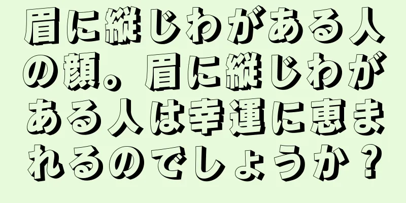 眉に縦じわがある人の顔。眉に縦じわがある人は幸運に恵まれるのでしょうか？