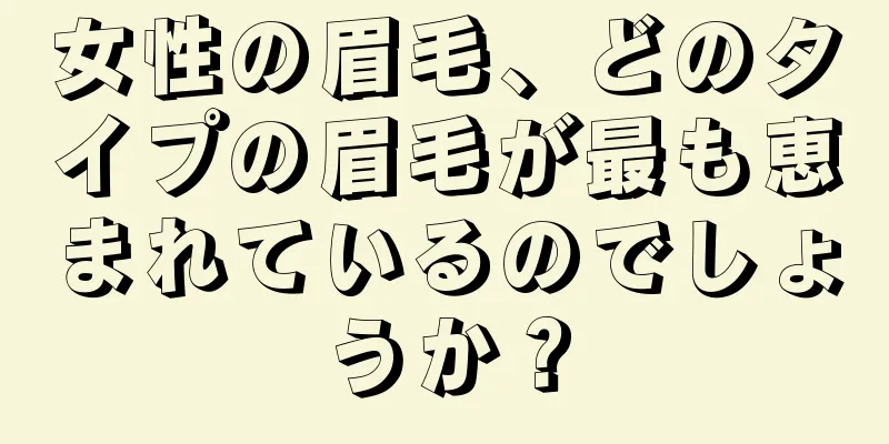 女性の眉毛、どのタイプの眉毛が最も恵まれているのでしょうか？