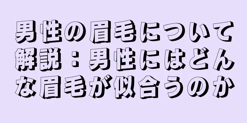 男性の眉毛について解説：男性にはどんな眉毛が似合うのか