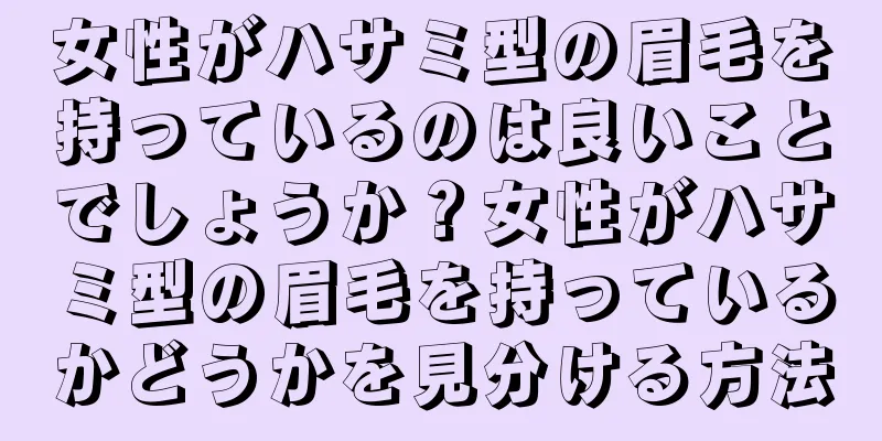 女性がハサミ型の眉毛を持っているのは良いことでしょうか？女性がハサミ型の眉毛を持っているかどうかを見分ける方法