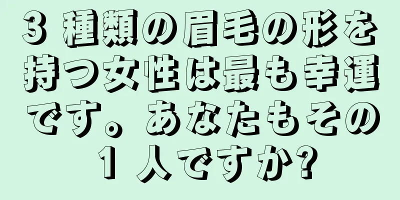 3 種類の眉毛の形を持つ女性は最も幸運です。あなたもその 1 人ですか?