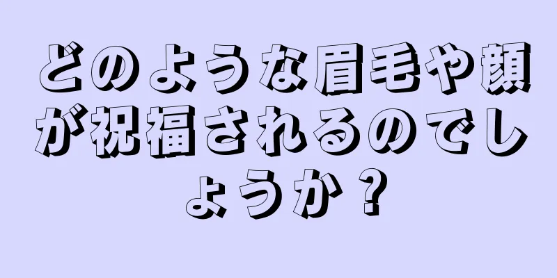 どのような眉毛や顔が祝福されるのでしょうか？