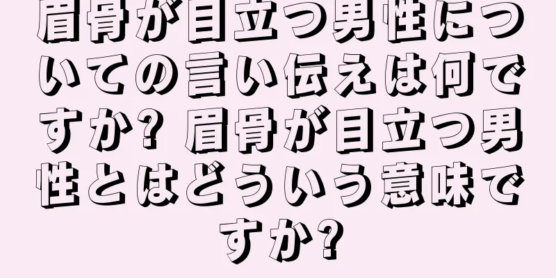 眉骨が目立つ男性についての言い伝えは何ですか? 眉骨が目立つ男性とはどういう意味ですか?