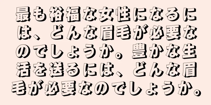 最も裕福な女性になるには、どんな眉毛が必要なのでしょうか。豊かな生活を送るには、どんな眉毛が必要なのでしょうか。