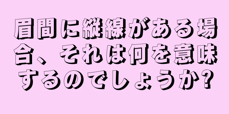 眉間に縦線がある場合、それは何を意味するのでしょうか?