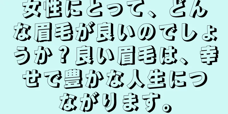 女性にとって、どんな眉毛が良いのでしょうか？良い眉毛は、幸せで豊かな人生につながります。