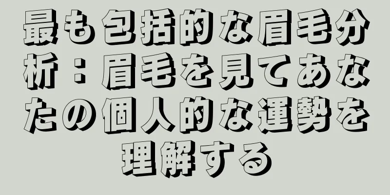 最も包括的な眉毛分析：眉毛を見てあなたの個人的な運勢を理解する