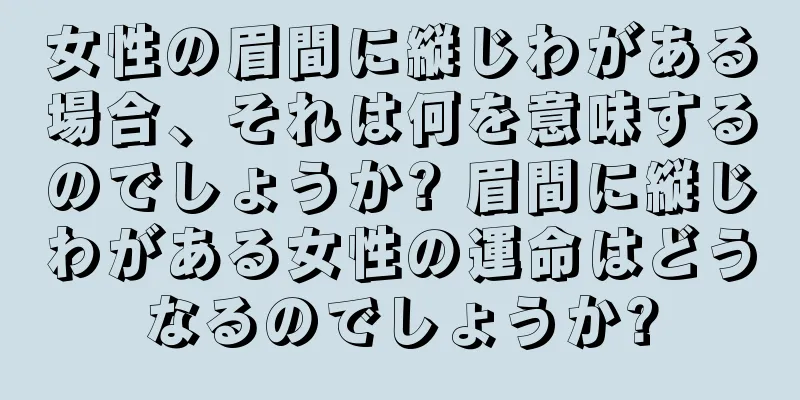 女性の眉間に縦じわがある場合、それは何を意味するのでしょうか? 眉間に縦じわがある女性の運命はどうなるのでしょうか?