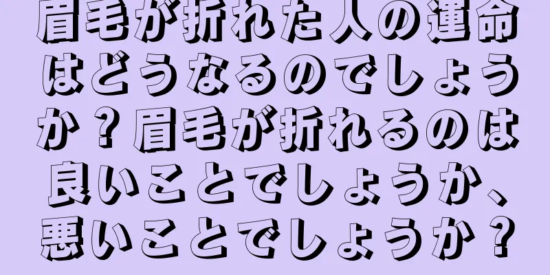 眉毛が折れた人の運命はどうなるのでしょうか？眉毛が折れるのは良いことでしょうか、悪いことでしょうか？