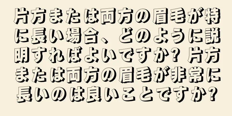 片方または両方の眉毛が特に長い場合、どのように説明すればよいですか? 片方または両方の眉毛が非常に長いのは良いことですか?