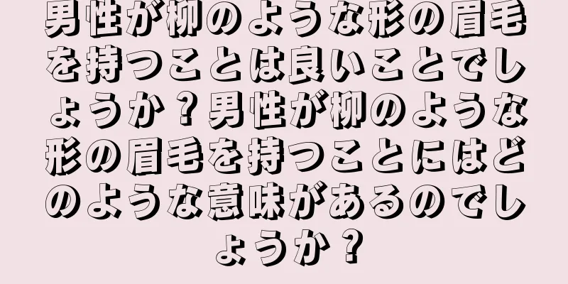 男性が柳のような形の眉毛を持つことは良いことでしょうか？男性が柳のような形の眉毛を持つことにはどのような意味があるのでしょうか？