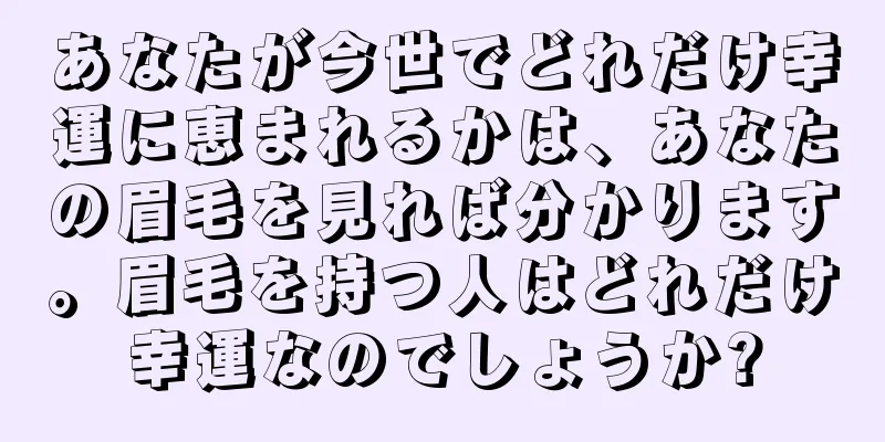 あなたが今世でどれだけ幸運に恵まれるかは、あなたの眉毛を見れば分かります。眉毛を持つ人はどれだけ幸運なのでしょうか?