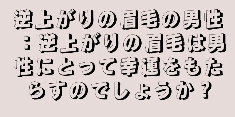 逆上がりの眉毛の男性：逆上がりの眉毛は男性にとって幸運をもたらすのでしょうか？