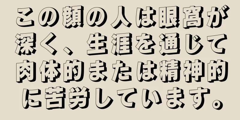 この顔の人は眼窩が深く、生涯を通じて肉体的または精神的に苦労しています。