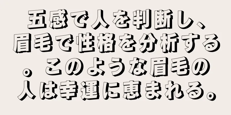 五感で人を判断し、眉毛で性格を分析する。このような眉毛の人は幸運に恵まれる。