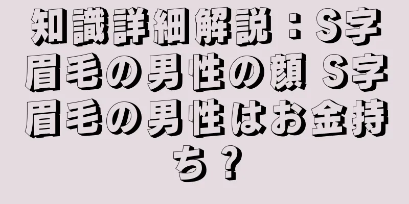 知識詳細解説：S字眉毛の男性の顔 S字眉毛の男性はお金持ち？