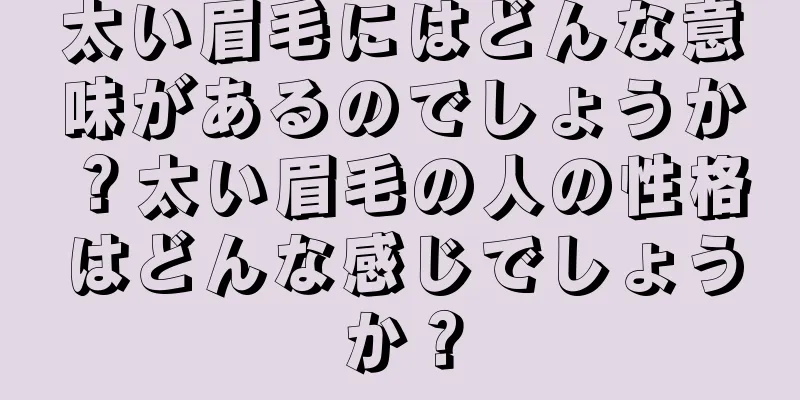 太い眉毛にはどんな意味があるのでしょうか？太い眉毛の人の性格はどんな感じでしょうか？