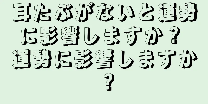 耳たぶがないと運勢に影響しますか？ 運勢に影響しますか？