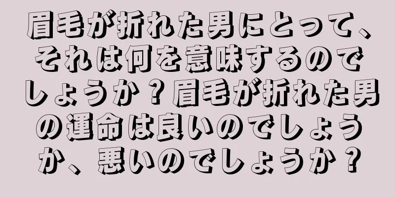 眉毛が折れた男にとって、それは何を意味するのでしょうか？眉毛が折れた男の運命は良いのでしょうか、悪いのでしょうか？