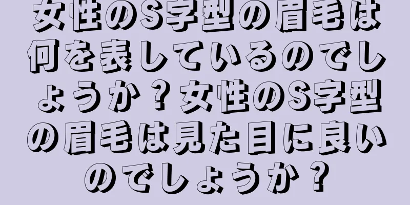 女性のS字型の眉毛は何を表しているのでしょうか？女性のS字型の眉毛は見た目に良いのでしょうか？