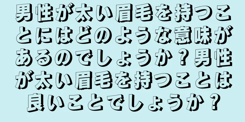 男性が太い眉毛を持つことにはどのような意味があるのでしょうか？男性が太い眉毛を持つことは良いことでしょうか？