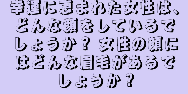 幸運に恵まれた女性は、どんな顔をしているでしょうか？ 女性の顔にはどんな眉毛があるでしょうか？