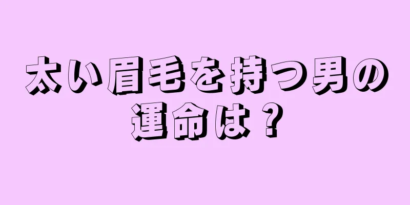 太い眉毛を持つ男の運命は？