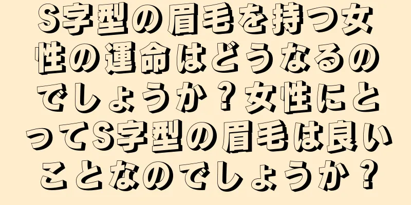 S字型の眉毛を持つ女性の運命はどうなるのでしょうか？女性にとってS字型の眉毛は良いことなのでしょうか？