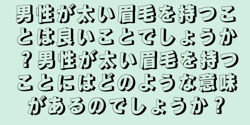 男性が太い眉毛を持つことは良いことでしょうか？男性が太い眉毛を持つことにはどのような意味があるのでしょうか？