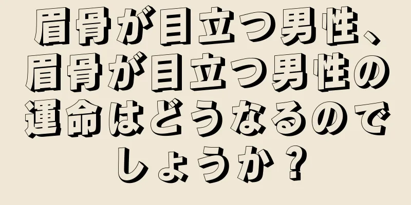 眉骨が目立つ男性、眉骨が目立つ男性の運命はどうなるのでしょうか？