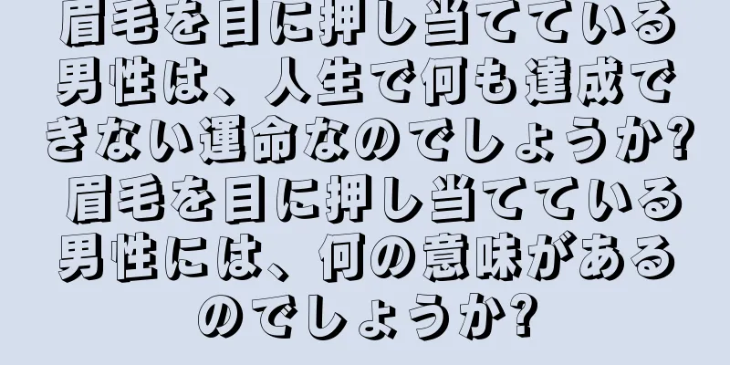 眉毛を目に押し当てている男性は、人生で何も達成できない運命なのでしょうか? 眉毛を目に押し当てている男性には、何の意味があるのでしょうか?