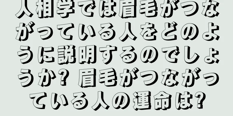 人相学では眉毛がつながっている人をどのように説明するのでしょうか? 眉毛がつながっている人の運命は?