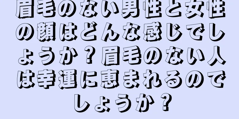 眉毛のない男性と女性の顔はどんな感じでしょうか？眉毛のない人は幸運に恵まれるのでしょうか？