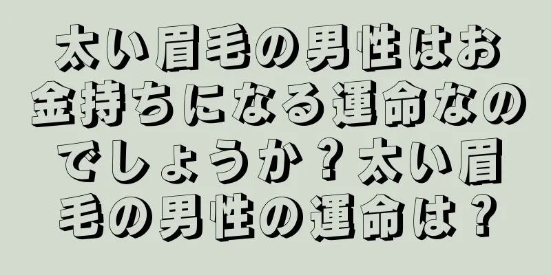 太い眉毛の男性はお金持ちになる運命なのでしょうか？太い眉毛の男性の運命は？