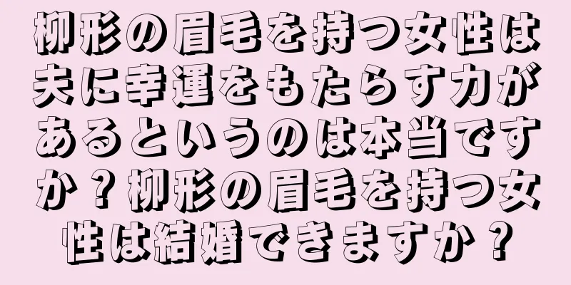 柳形の眉毛を持つ女性は夫に幸運をもたらす力があるというのは本当ですか？柳形の眉毛を持つ女性は結婚できますか？