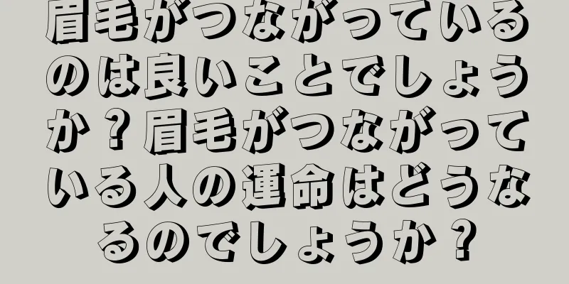 眉毛がつながっているのは良いことでしょうか？眉毛がつながっている人の運命はどうなるのでしょうか？