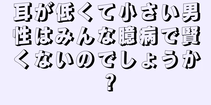 耳が低くて小さい男性はみんな臆病で賢くないのでしょうか？