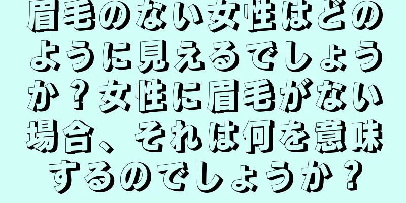 眉毛のない女性はどのように見えるでしょうか？女性に眉毛がない場合、それは何を意味するのでしょうか？