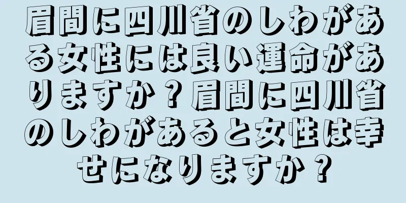 眉間に四川省のしわがある女性には良い運命がありますか？眉間に四川省のしわがあると女性は幸せになりますか？