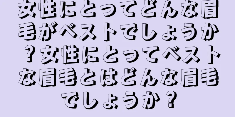 女性にとってどんな眉毛がベストでしょうか？女性にとってベストな眉毛とはどんな眉毛でしょうか？