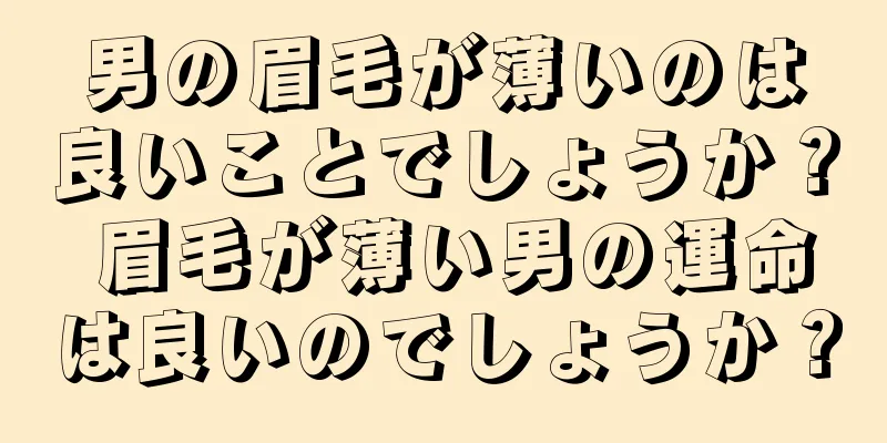 男の眉毛が薄いのは良いことでしょうか？ 眉毛が薄い男の運命は良いのでしょうか？