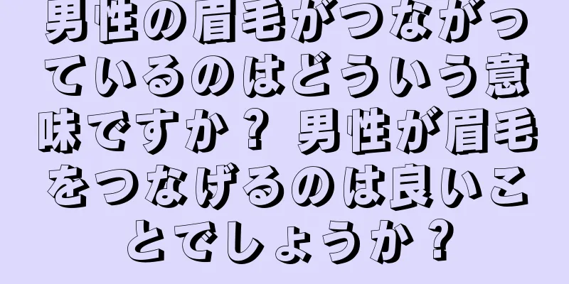 男性の眉毛がつながっているのはどういう意味ですか？ 男性が眉毛をつなげるのは良いことでしょうか？