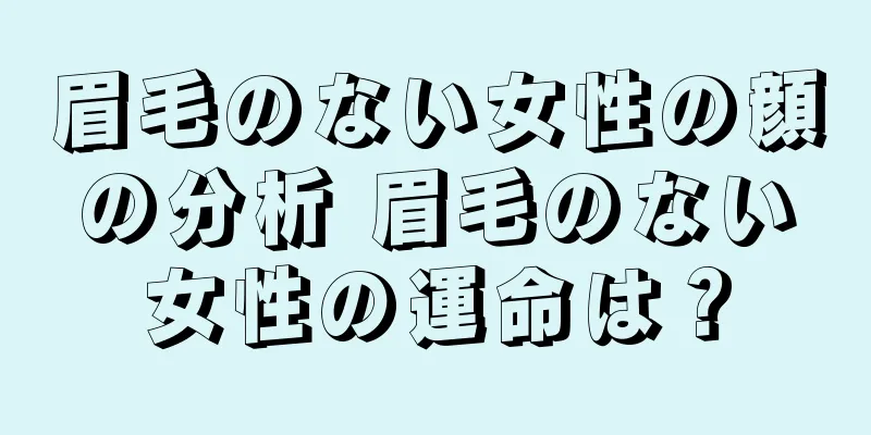 眉毛のない女性の顔の分析 眉毛のない女性の運命は？